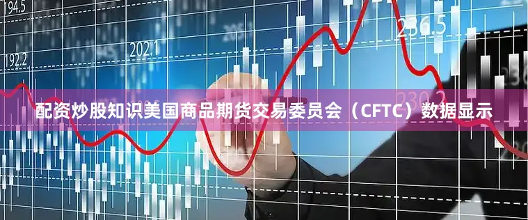 配资炒股知识美国商品期货交易委员会（CFTC）数据显示