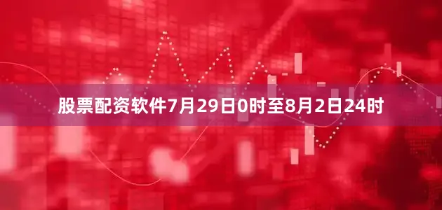 股票配资软件7月29日0时至8月2日24时