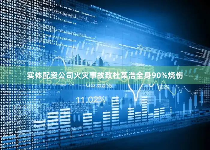 实体配资公司火灾事故致杜某浩全身90%烧伤