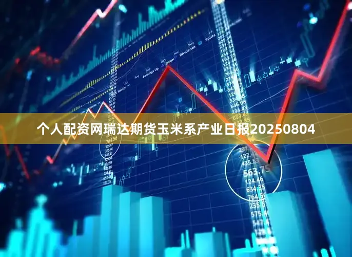 个人配资网瑞达期货玉米系产业日报20250804