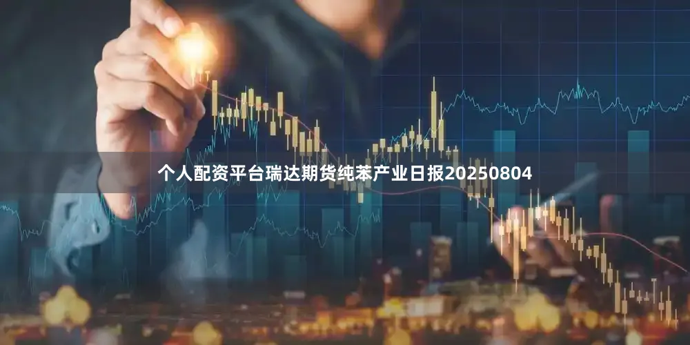 个人配资平台瑞达期货纯苯产业日报20250804