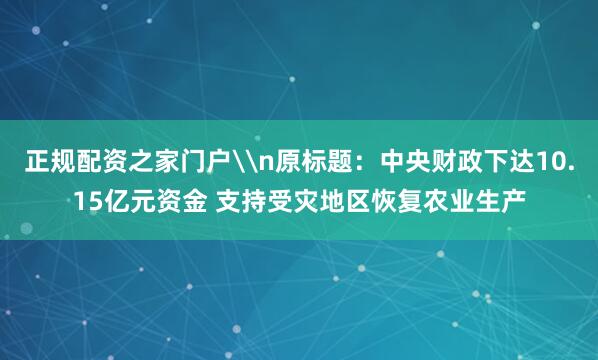 正规配资之家门户\n原标题：中央财政下达10.15亿元资金 支持受灾地区恢复农业生产