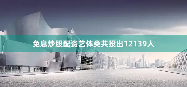 免息炒股配资艺体类共投出12139人