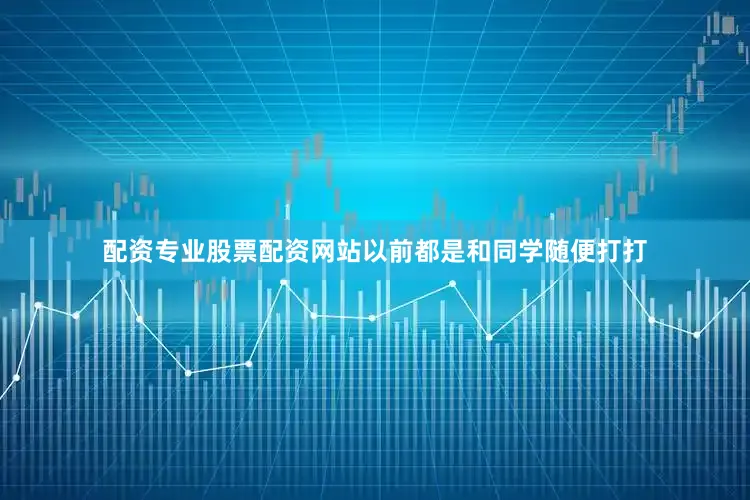 配资专业股票配资网站以前都是和同学随便打打