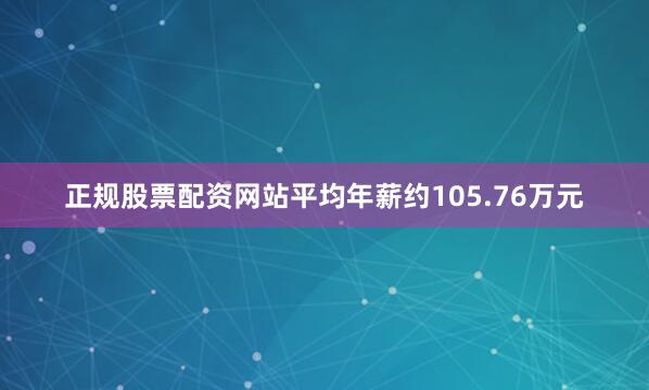 正规股票配资网站平均年薪约105.76万元