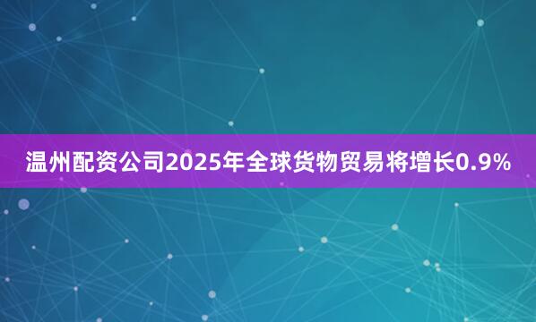温州配资公司2025年全球货物贸易将增长0.9%
