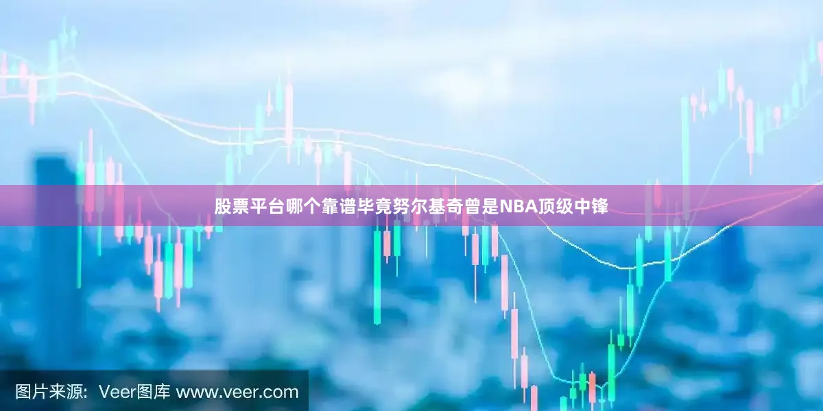股票平台哪个靠谱毕竟努尔基奇曾是NBA顶级中锋