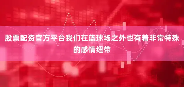 股票配资官方平台我们在篮球场之外也有着非常特殊的感情纽带