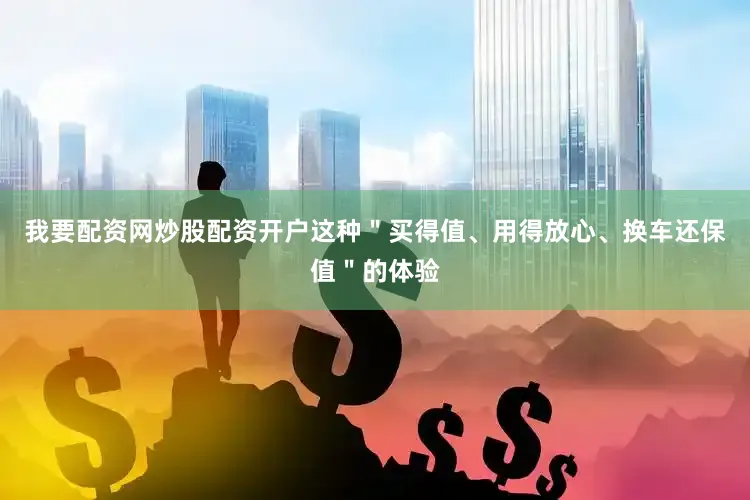 我要配资网炒股配资开户这种＂买得值、用得放心、换车还保值＂的体验