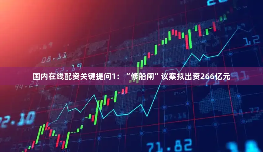 国内在线配资　　关键提问1：“修船闸”议案拟出资266亿元