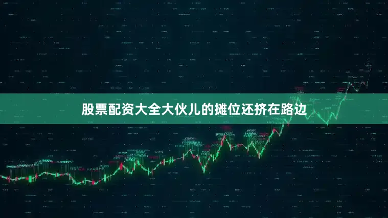 股票配资大全大伙儿的摊位还挤在路边