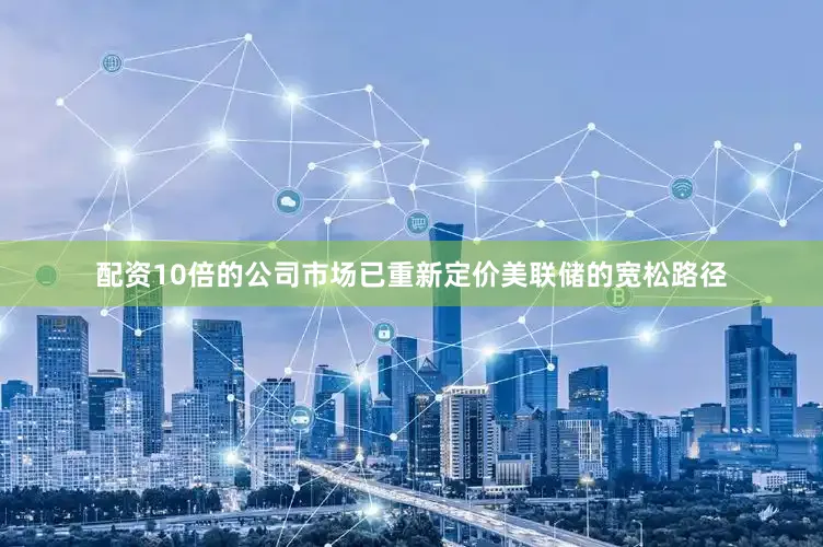 配资10倍的公司市场已重新定价美联储的宽松路径