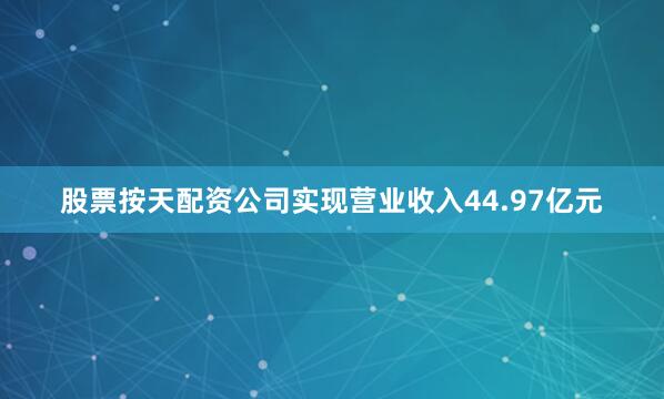 股票按天配资公司实现营业收入44.97亿元