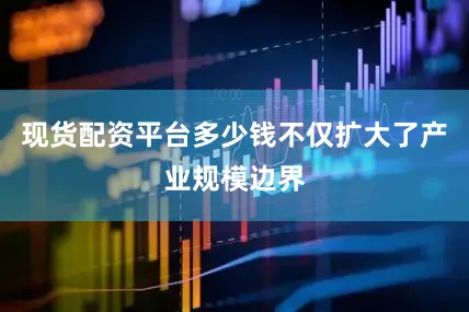 现货配资平台多少钱不仅扩大了产业规模边界