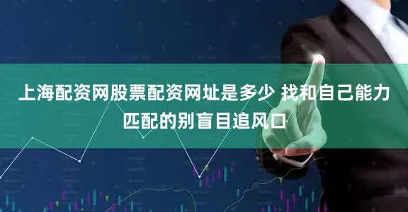 上海配资网股票配资网址是多少 找和自己能力匹配的别盲目追风口