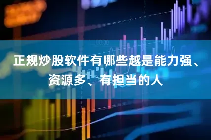 正规炒股软件有哪些越是能力强、资源多、有担当的人