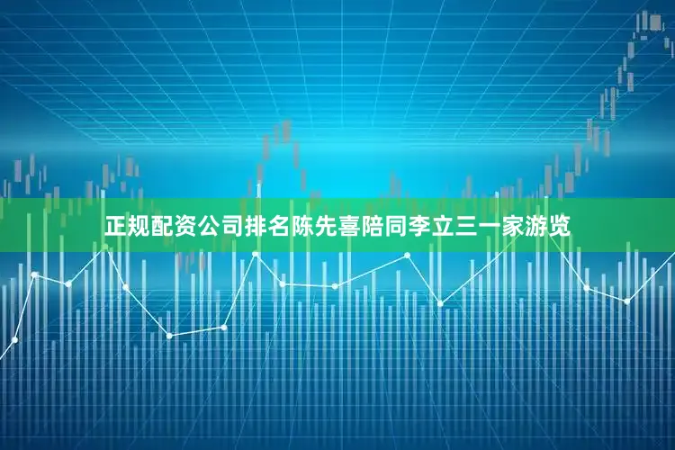 正规配资公司排名陈先喜陪同李立三一家游览