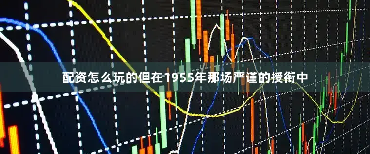 配资怎么玩的但在1955年那场严谨的授衔中