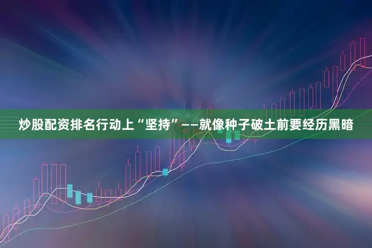 炒股配资排名行动上“坚持”——就像种子破土前要经历黑暗