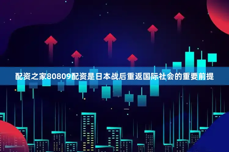 配资之家80809配资是日本战后重返国际社会的重要前提