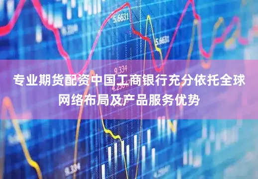 专业期货配资中国工商银行充分依托全球网络布局及产品服务优势