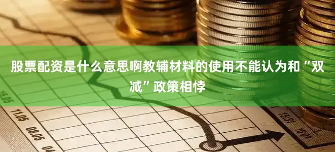 股票配资是什么意思啊教辅材料的使用不能认为和“双减”政策相悖