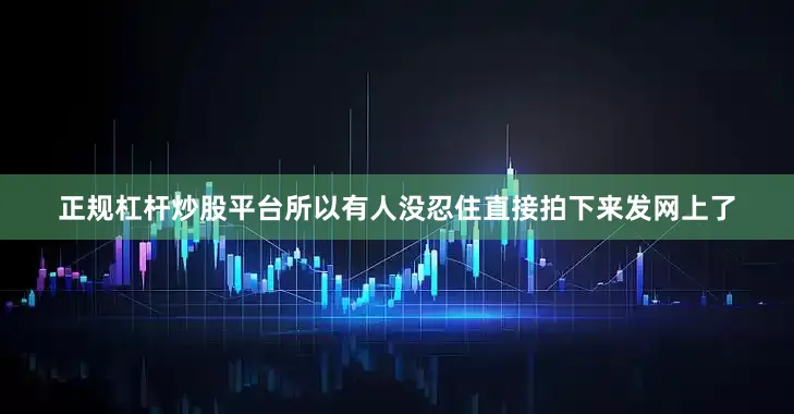 正规杠杆炒股平台所以有人没忍住直接拍下来发网上了