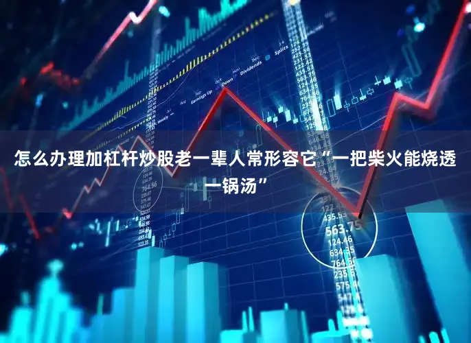 怎么办理加杠杆炒股老一辈人常形容它“一把柴火能烧透一锅汤”
