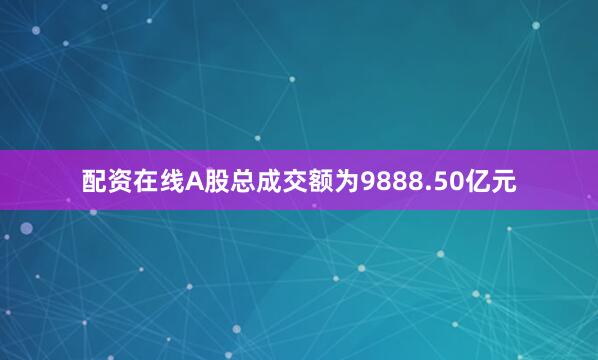 配资在线A股总成交额为9888.50亿元