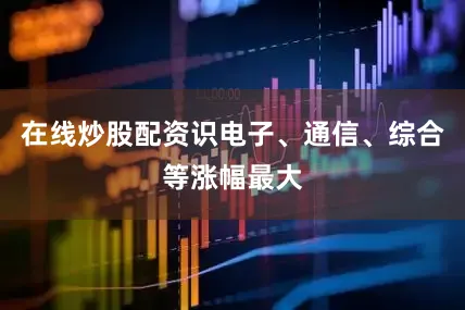 在线炒股配资识电子、通信、综合等涨幅最大