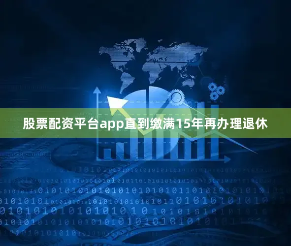 股票配资平台app直到缴满15年再办理退休