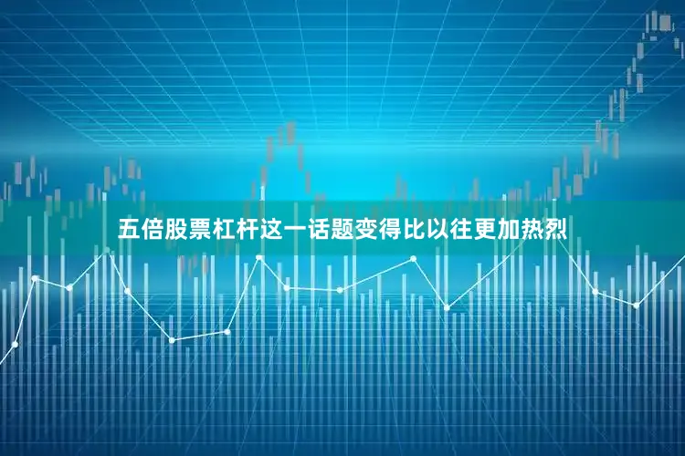 五倍股票杠杆这一话题变得比以往更加热烈