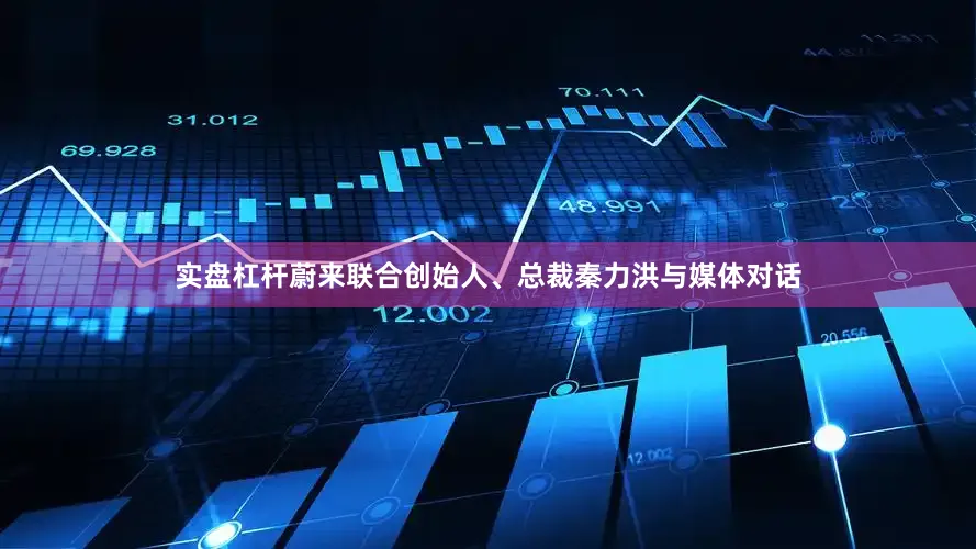 实盘杠杆蔚来联合创始人、总裁秦力洪与媒体对话