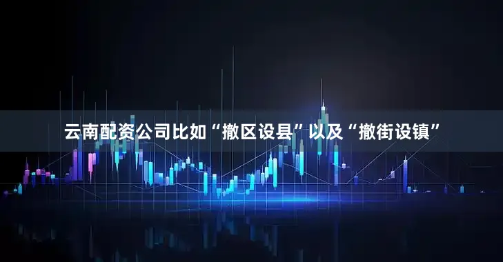 云南配资公司比如“撤区设县”以及“撤街设镇”