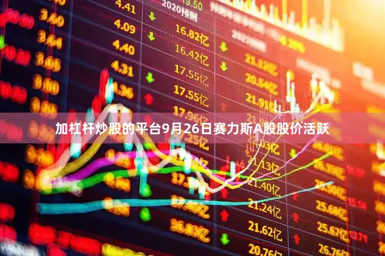 加杠杆炒股的平台9月26日赛力斯A股股价活跃
