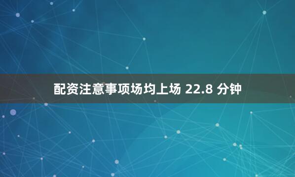 配资注意事项场均上场 22.8 分钟